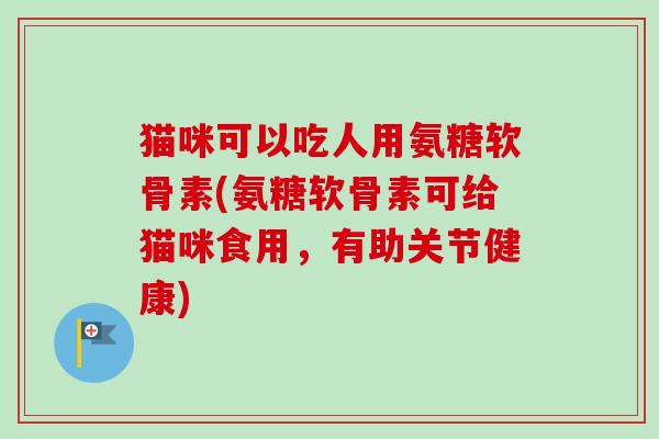猫咪可以吃人用氨糖软骨素(氨糖软骨素可给猫咪食用，有助关节健康)