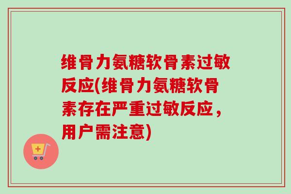 维骨力氨糖软骨素过敏反应(维骨力氨糖软骨素存在严重过敏反应，用户需注意)