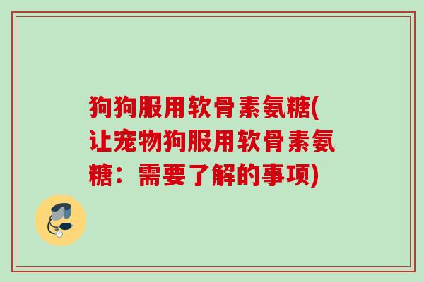 狗狗服用软骨素氨糖(让宠物狗服用软骨素氨糖：需要了解的事项)