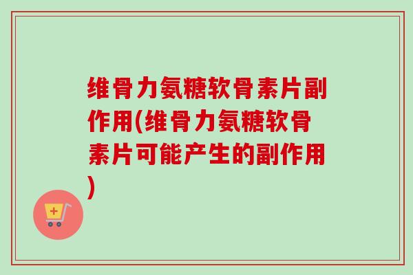 维骨力氨糖软骨素片副作用(维骨力氨糖软骨素片可能产生的副作用)