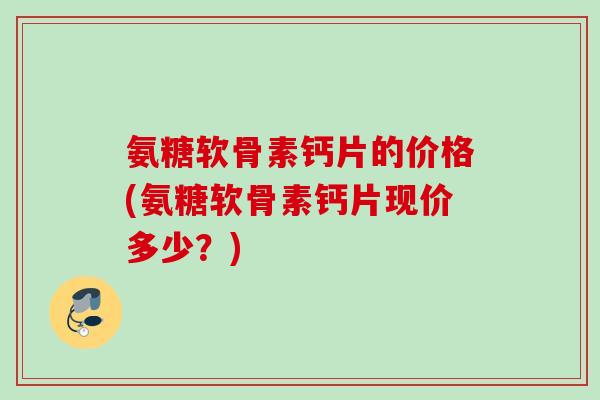 氨糖软骨素钙片的价格(氨糖软骨素钙片现价多少?) 氨糖软骨素钙片的价格(氨糖软骨素钙片现价多少?)