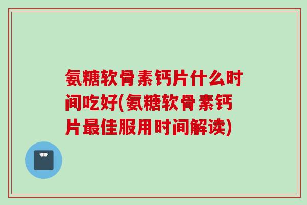 氨糖软骨素钙片什么时间吃好(氨糖软骨素钙片最佳服用时间解读)