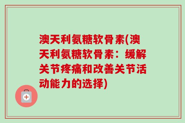 澳天利氨糖软骨素(澳天利氨糖软骨素：缓解关节疼痛和改善关节活动能力的选择)