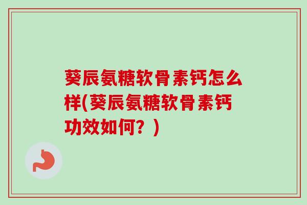 葵辰氨糖软骨素钙怎么样(葵辰氨糖软骨素钙功效如何?) 葵辰氨糖软骨素钙怎么样(葵辰氨糖软骨素钙功效如何?)