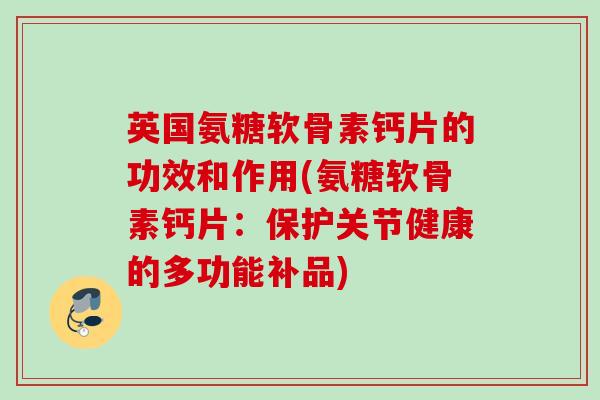 英国氨糖软骨素钙片的功效和作用(氨糖软骨素钙片：保护关节健康的多功能补品)