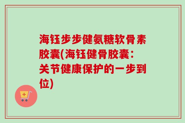 海钰步步健氨糖软骨素胶囊(海钰健骨胶囊：关节健康保护的一步到位)
