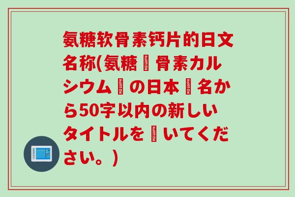 氨糖软骨素钙片的日文名称(氨糖軟骨素カルシウム錠の日本語名からの新しいタイトルを書いてください。)