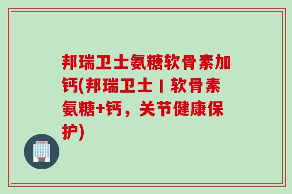 邦瑞卫士氨糖软骨素加钙(邦瑞卫士丨软骨素氨糖+钙，关节健康保护)