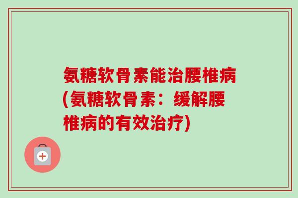 氨糖软骨素能治腰椎病(氨糖软骨素：缓解腰椎病的有效治疗)