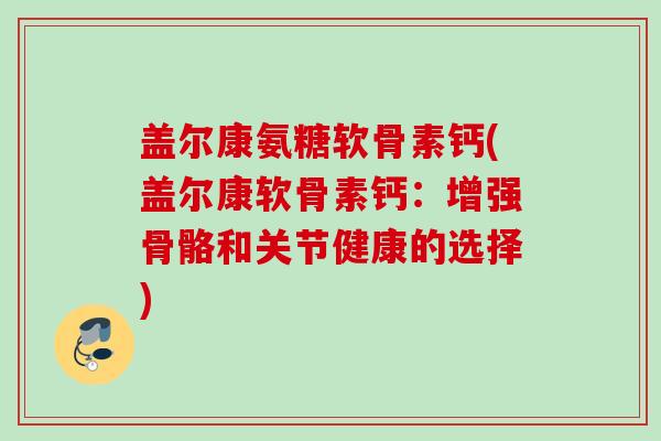 盖尔康氨糖软骨素钙(盖尔康软骨素钙：增强骨骼和关节健康的选择)