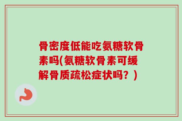 骨密度低能吃氨糖软骨素吗(氨糖软骨素可缓解骨质疏松症状吗？)