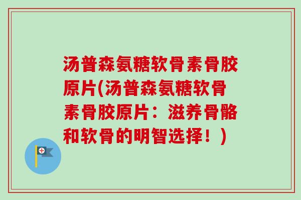 汤普森氨糖软骨素骨胶原片(汤普森氨糖软骨素骨胶原片：滋养骨骼和软骨的明智选择！)