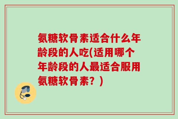 氨糖软骨素适合什么年龄段的人吃(适用哪个年龄段的人适合服用氨糖软骨素?) 氨糖软骨素适合什么年龄段的人吃(适用哪个年龄段的人适合服用氨糖软骨素?)