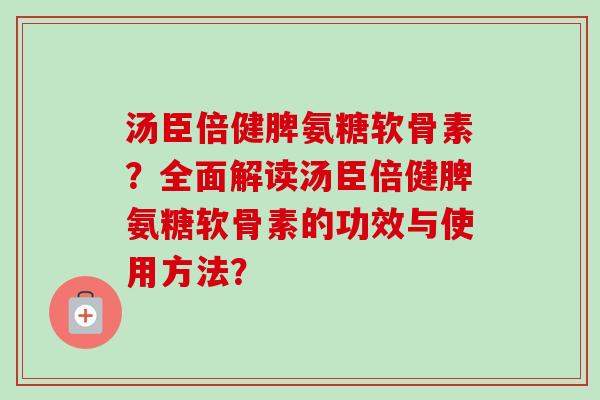 汤臣倍健脾氨糖软骨素？全面解读汤臣倍健脾氨糖软骨素的功效与使用方法？