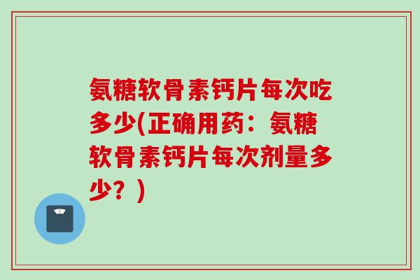 氨糖软骨素钙片每次吃多少(正确用药：氨糖软骨素钙片每次剂量多少？)