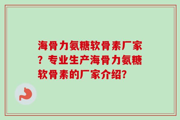 海骨力氨糖软骨素厂家？专业生产海骨力氨糖软骨素的厂家介绍？
