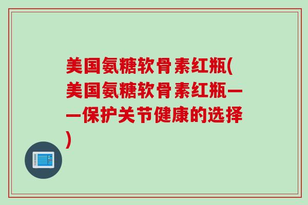 美国氨糖软骨素红瓶(美国氨糖软骨素红瓶——保护关节健康的选择)