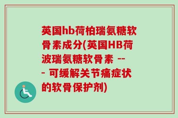 英国hb荷柏瑞氨糖软骨素成分(英国HB荷波瑞氨糖软骨素 --- 可缓解关节痛症状的软骨保护剂)