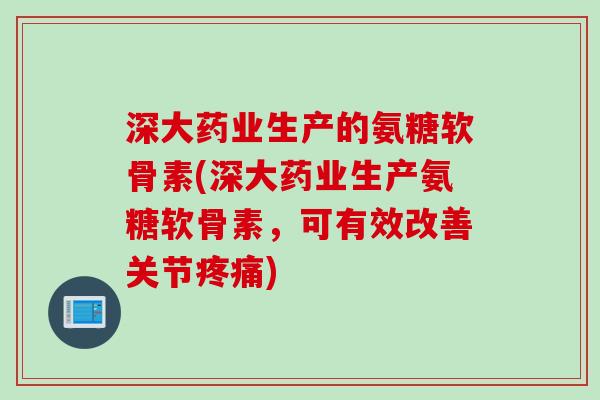 深大药业生产的氨糖软骨素(深大药业生产氨糖软骨素，可有效改善关节疼痛)
