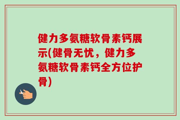 健力多氨糖软骨素钙展示(健骨无忧，健力多氨糖软骨素钙全方位护骨)