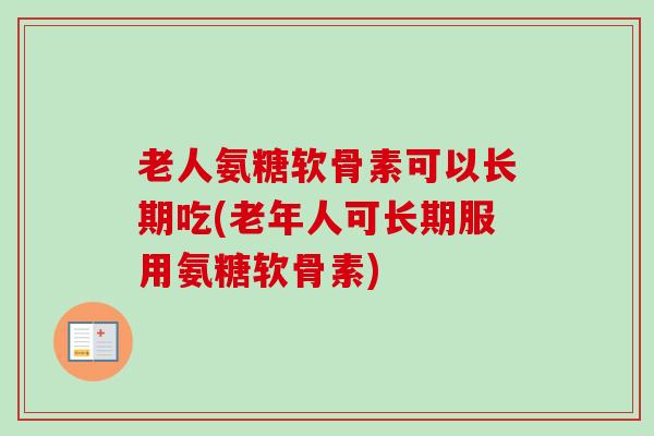 老人氨糖软骨素可以长期吃(老年人可长期服用氨糖软骨素)