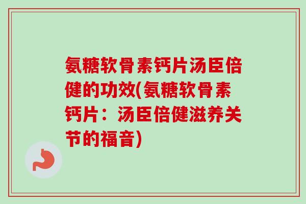 氨糖软骨素钙片汤臣倍健的功效(氨糖软骨素钙片：汤臣倍健滋养关节的福音)