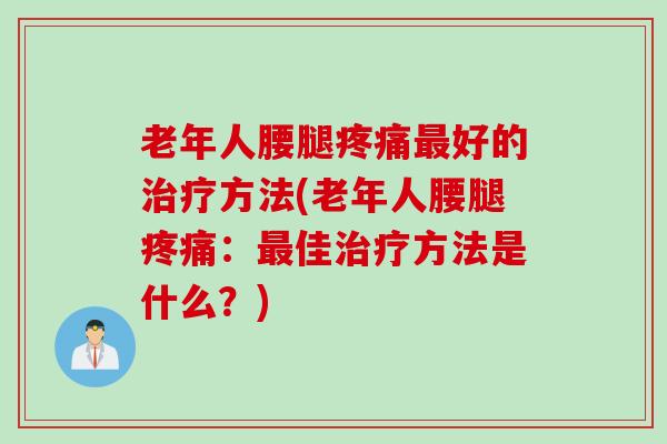 老年人腰腿疼痛最好的治疗方法(老年人腰腿疼痛：最佳治疗方法是什么？)