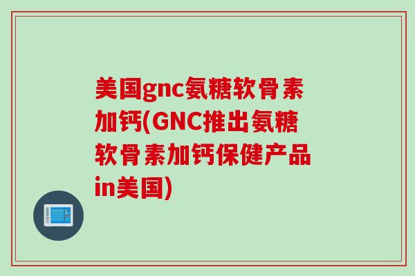 美国gnc氨糖软骨素加钙(GNC推出氨糖软骨素加钙保健产品 in美国)