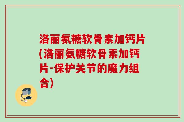 洛丽氨糖软骨素加钙片(洛丽氨糖软骨素加钙片-保护关节的魔力组合)