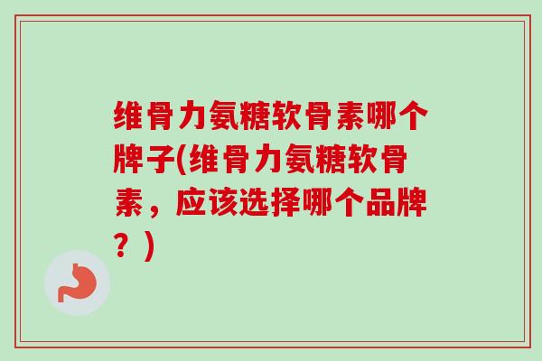 维骨力氨糖软骨素哪个牌子(维骨力氨糖软骨素，应该选择哪个品牌？)