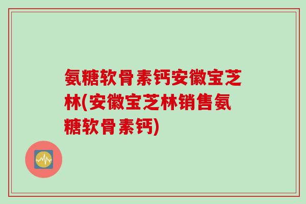 氨糖软骨素钙安徽宝芝林(安徽宝芝林销售氨糖软骨素钙)