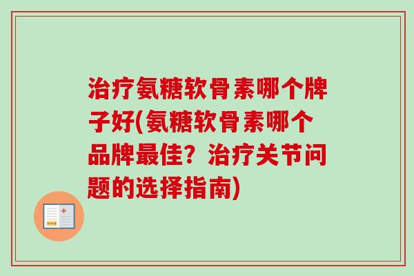 治疗氨糖软骨素哪个牌子好(氨糖软骨素哪个品牌最佳？治疗关节问题的选择指南)