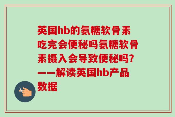 英国hb的氨糖软骨素吃完会便秘吗氨糖软骨素摄入会导致便秘吗？——解读英国hb产品数据