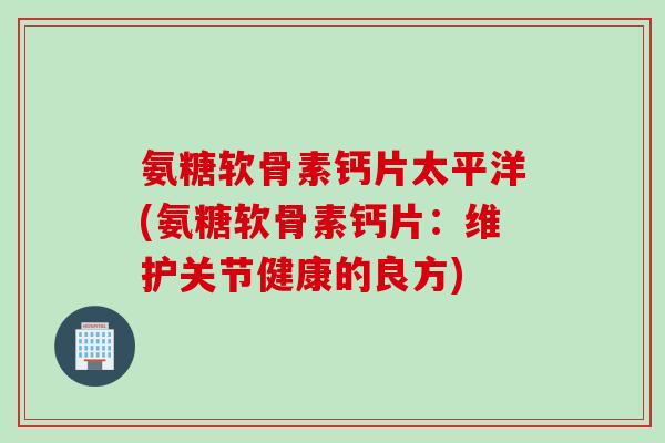氨糖软骨素钙片太平洋(氨糖软骨素钙片：维护关节健康的良方)