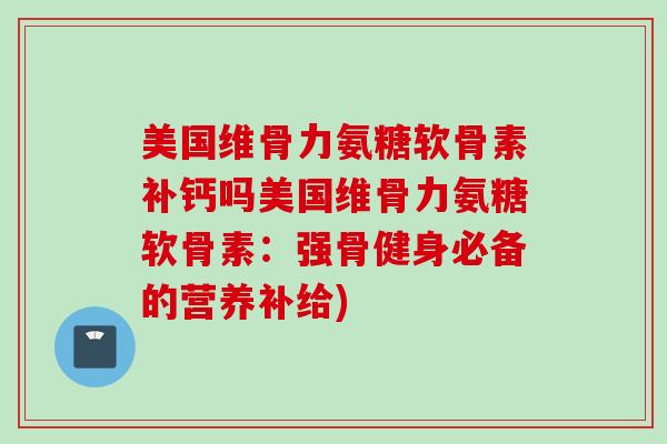 美国维骨力氨糖软骨素补钙吗美国维骨力氨糖软骨素：强骨健身必备的营养补给)