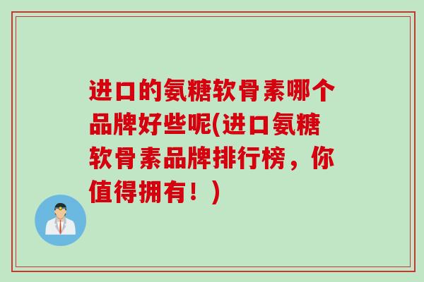 进口的氨糖软骨素哪个品牌好些呢(进口氨糖软骨素品牌排行榜，你值得拥有！)