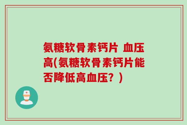 氨糖软骨素钙片 血压高(氨糖软骨素钙片能否降低高血压？)
