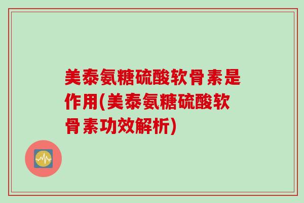 美泰氨糖硫酸软骨素是作用(美泰氨糖硫酸软骨素功效解析)