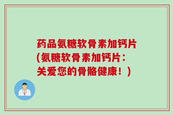 药品氨糖软骨素加钙片(氨糖软骨素加钙片：关爱您的骨骼健康！)