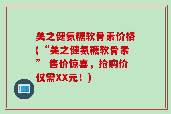 美之健氨糖软骨素价格(“美之健氨糖软骨素” 售价惊喜，抢购价仅需XX元！)