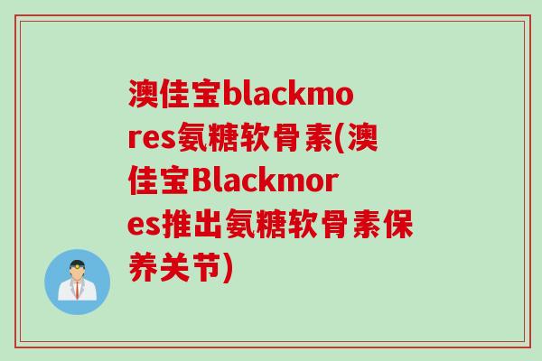 澳佳宝blackmores氨糖软骨素(澳佳宝Blackmores推出氨糖软骨素保养关节)