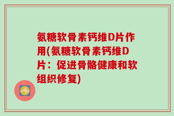 氨糖软骨素钙维D片作用(氨糖软骨素钙维D片：促进骨骼健康和软组织修复)