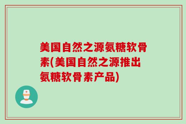 美国自然之源氨糖软骨素(美国自然之源推出氨糖软骨素产品)