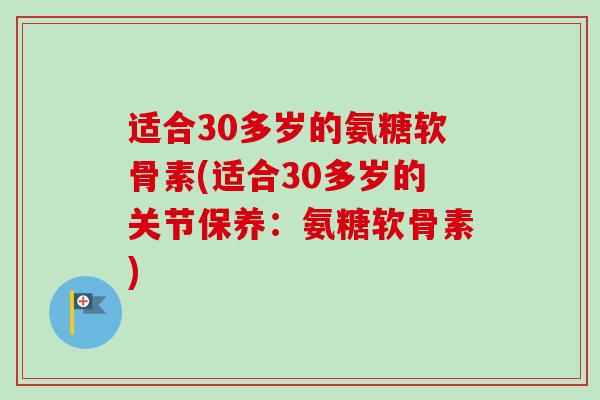 适合30多岁的氨糖软骨素(适合30多岁的关节保养：氨糖软骨素)