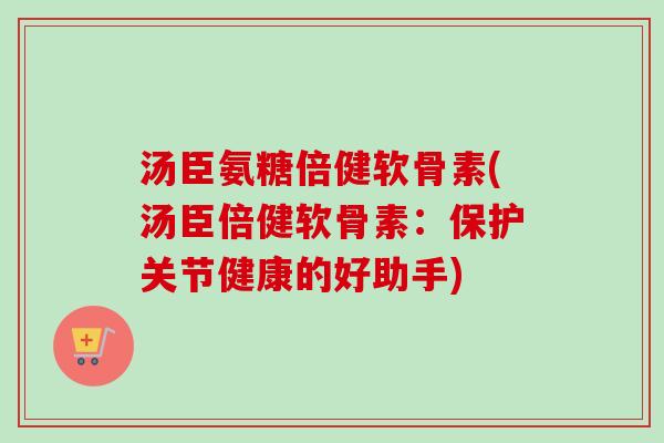 汤臣氨糖倍健软骨素(汤臣倍健软骨素：保护关节健康的好助手)