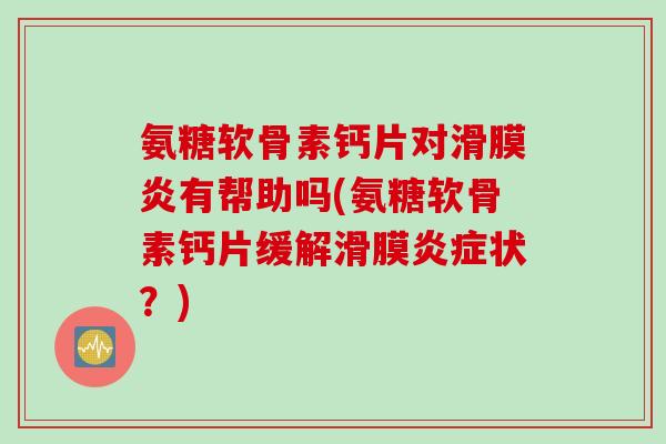 氨糖软骨素钙片对有帮助吗(氨糖软骨素钙片缓解滑膜状？)
