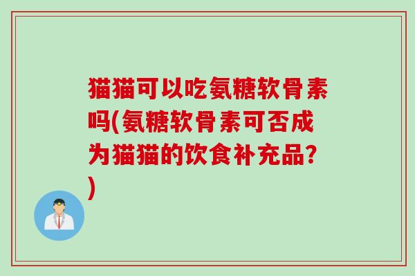 猫猫可以吃氨糖软骨素吗(氨糖软骨素可否成为猫猫的饮食补充品？)