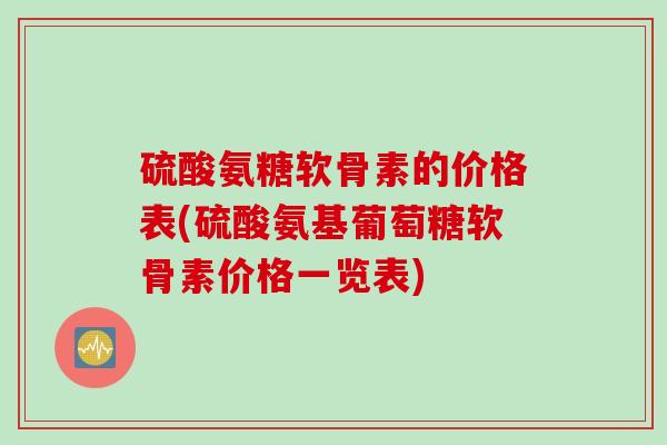 硫酸氨糖软骨素的价格表(硫酸氨基葡萄糖软骨素价格一览表)