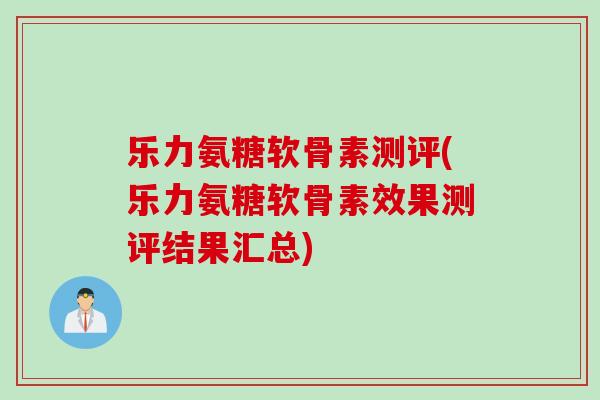 乐力氨糖软骨素测评(乐力氨糖软骨素效果测评结果汇总)