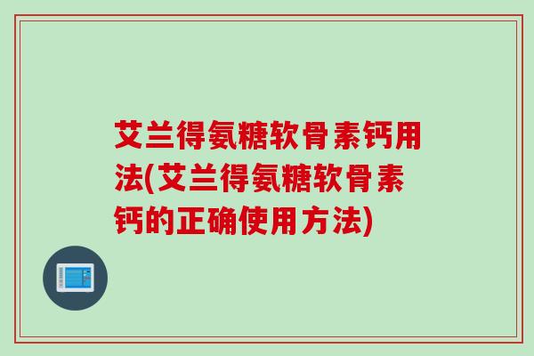 艾兰得氨糖软骨素钙用法(艾兰得氨糖软骨素钙的正确使用方法)